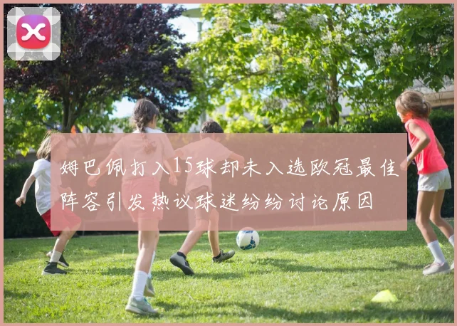 姆巴佩打入15球却未入选欧冠最佳阵容引发热议球迷纷纷讨论原因