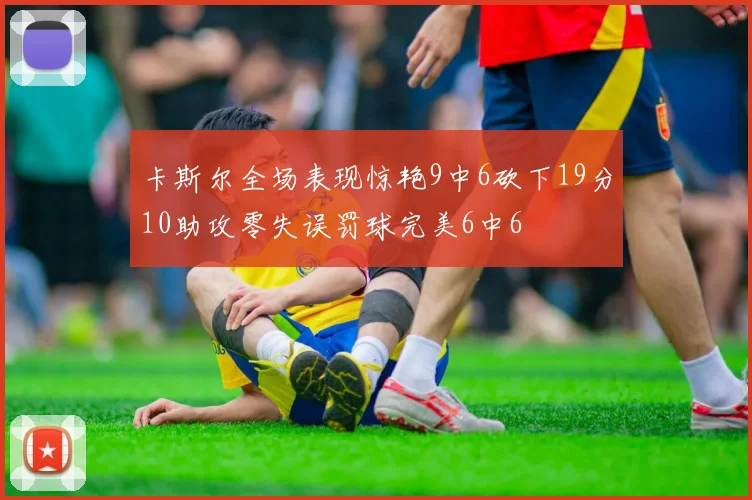 卡斯尔全场表现惊艳9中6砍下19分10助攻零失误罚球完美6中6