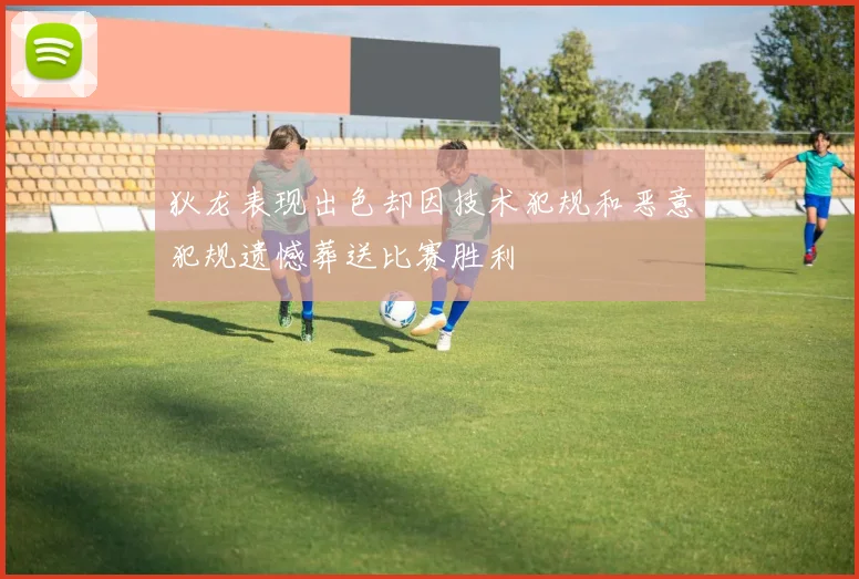 狄龙表现出色却因技术犯规和恶意犯规遗憾葬送比赛胜利