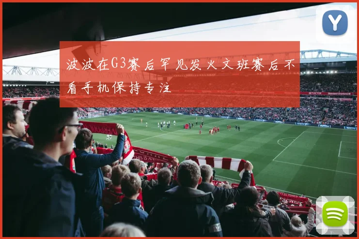 波波在G3赛后罕见发火文班赛后不看手机保持专注