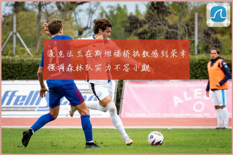 麦克法兰在斯坦福桥执教感到荣幸强调森林队实力不容小觑