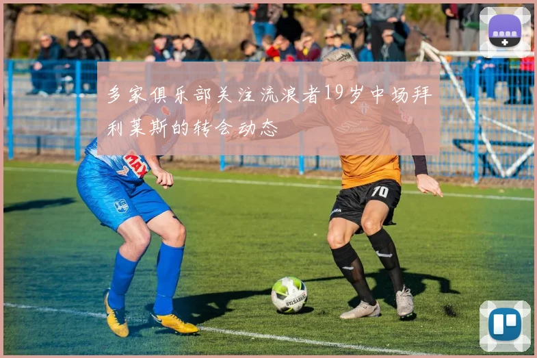 多家俱乐部关注流浪者19岁中场拜利莱斯的转会动态