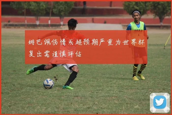 姆巴佩伤情或超预期严重为世界杯复出需谨慎评估