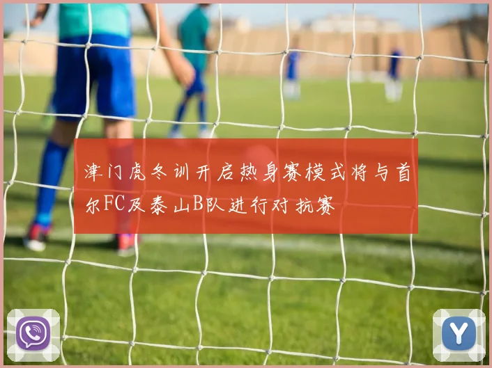 津门虎冬训开启热身赛模式将与首尔FC及泰山B队进行对抗赛
