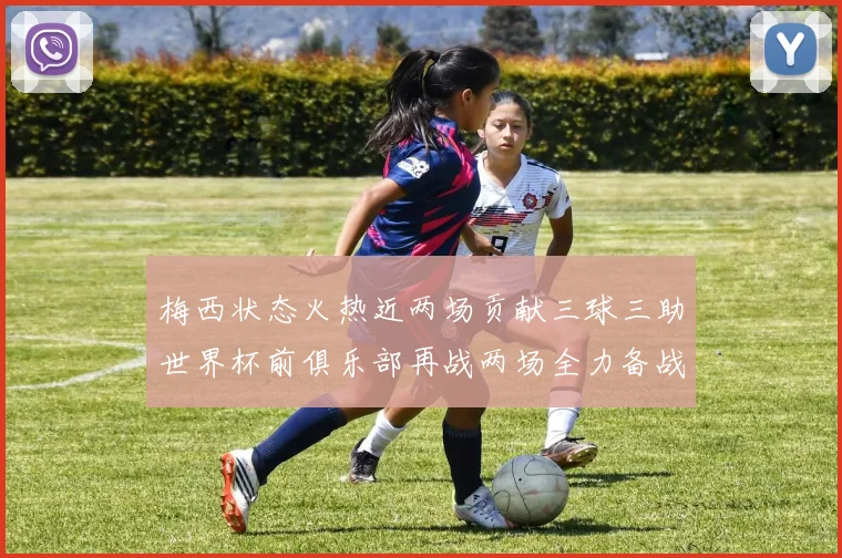 梅西状态火热近两场贡献三球三助世界杯前俱乐部再战两场全力备战大赛