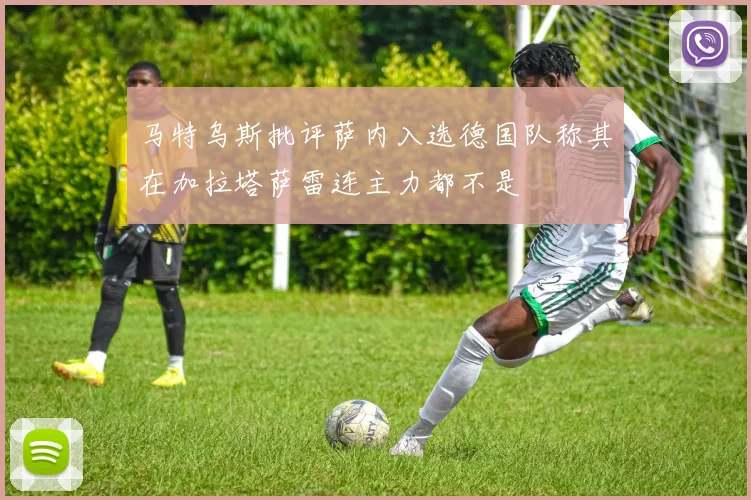 马特乌斯批评萨内入选德国队称其在加拉塔萨雷连主力都不是
