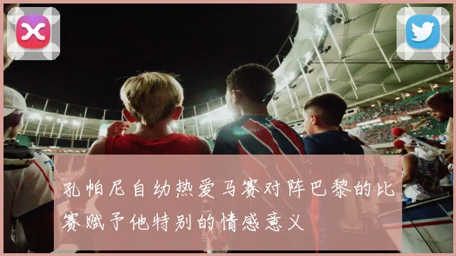 孔帕尼自幼热爱马赛对阵巴黎的比赛赋予他特别的情感意义