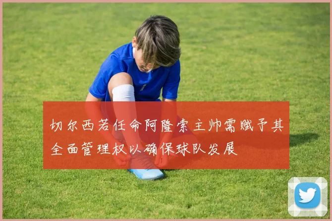 切尔西若任命阿隆索主帅需赋予其全面管理权以确保球队发展
