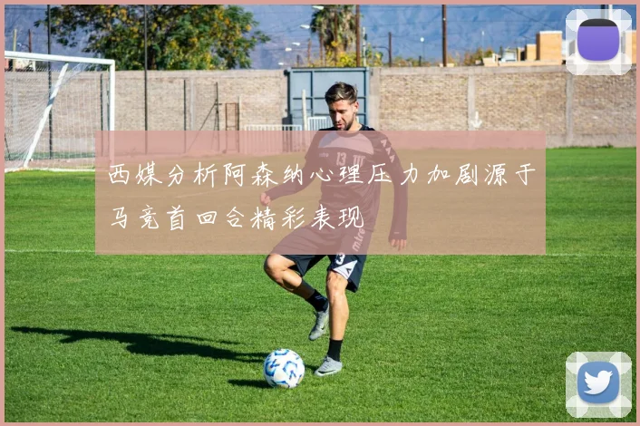 西媒分析阿森纳心理压力加剧源于马竞首回合精彩表现