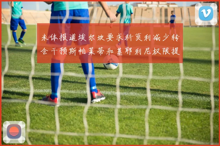 米体报道埃尔坎要求科莫利减少转会干预斯帕莱蒂和基耶利尼权限提升