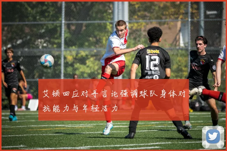 艾顿回应对手言论强调球队身体对抗能力与年轻活力