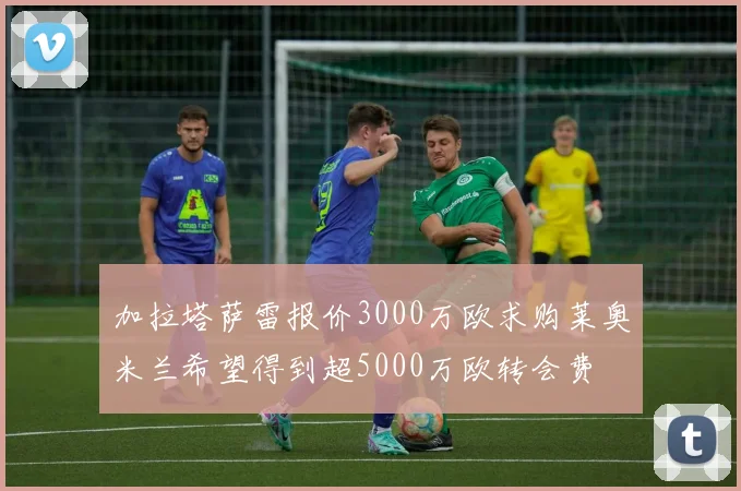 加拉塔萨雷报价3000万欧求购莱奥米兰希望得到超5000万欧转会费