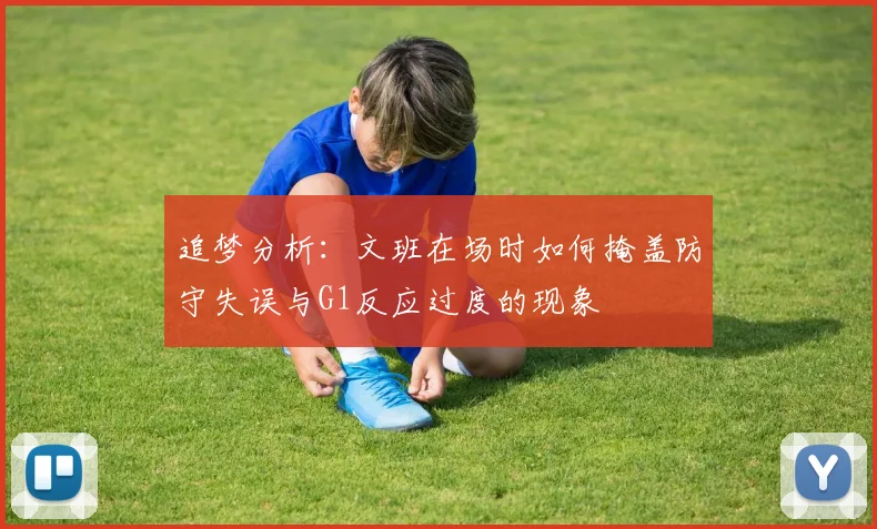 追梦分析：文班在场时如何掩盖防守失误与G1反应过度的现象