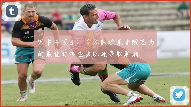 田中斗笠王：日本队迎来击败巴西的最佳时机全力以赴争取胜利